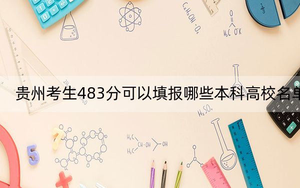 贵州考生483分可以填报哪些本科高校名单？ 2024年高考有61所483录取的大学