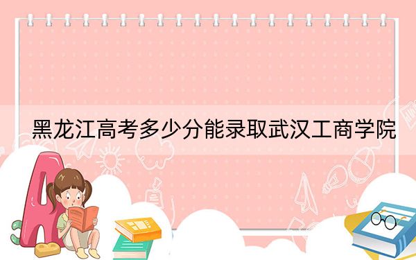 黑龙江高考多少分能录取武汉工商学院？2024年历史类415分 物理类368分
