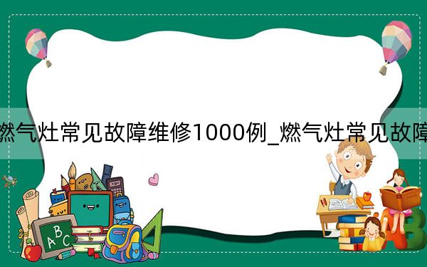 燃气灶常见故障维修1000例_燃气灶常见故障维修