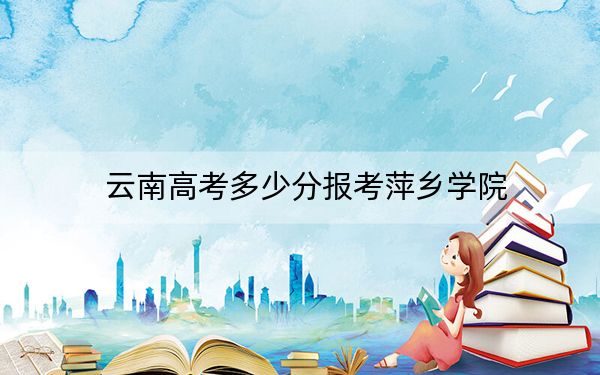 云南高考多少分报考萍乡学院？2024年文科519分 理科录取分488分