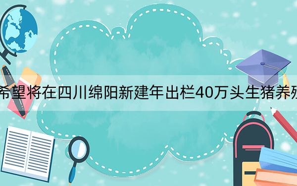 新希望将在四川绵阳新建年出栏40万头生猪养殖项目