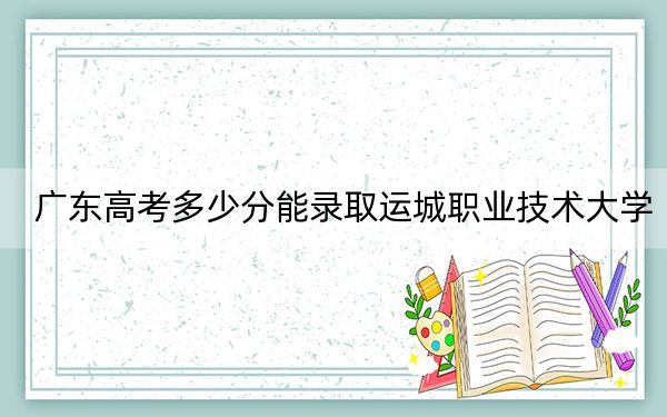 广东高考多少分能录取运城职业技术大学？2024年历史类486分 物理类最低488分