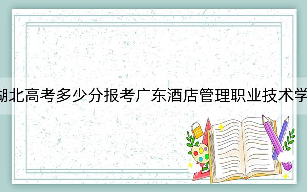 湖北高考多少分报考广东酒店管理职业技术学院？2024年历史类200分 物理类最低248分