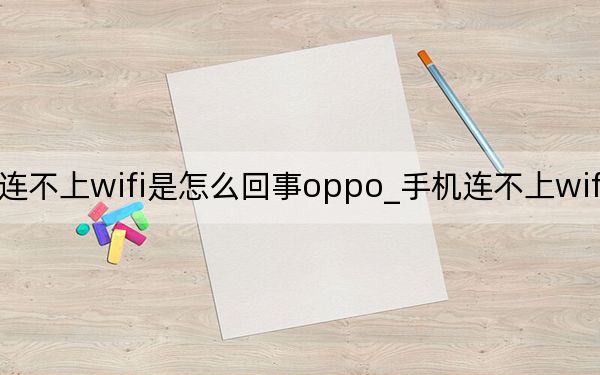 手机连不上wifi是怎么回事oppo_手机连不上wifi是怎么回事