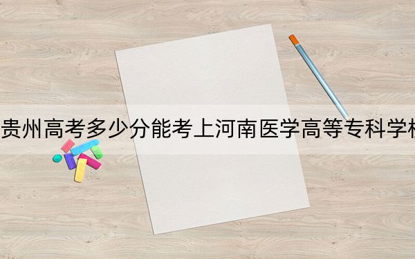 贵州高考多少分能考上河南医学高等专科学校？附2022-2024年最低录取分数线
