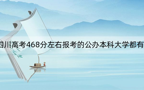 四川高考468分左右报考的公办本科大学都有哪些？（附带2022-2024年468左右大学名单）