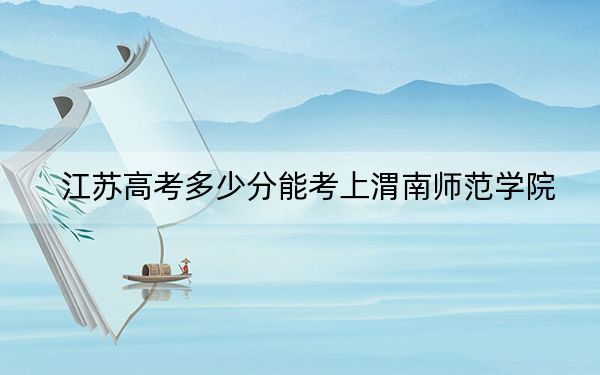 江苏高考多少分能考上渭南师范学院?2024年历史类最低518分 物理类最低491分