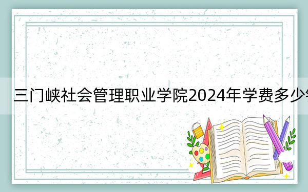 三门峡社会管理职业学院2024年学费多少钱？每年最低3700元最高4200元（各专业收费标准）