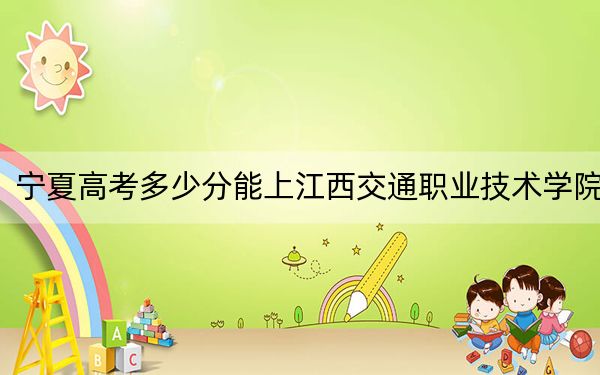 宁夏高考多少分能上江西交通职业技术学院？附2022-2024年最低录取分数线