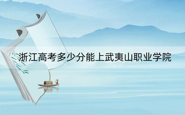 浙江高考多少分能上武夷山职业学院？附2022-2024年最低录取分数线