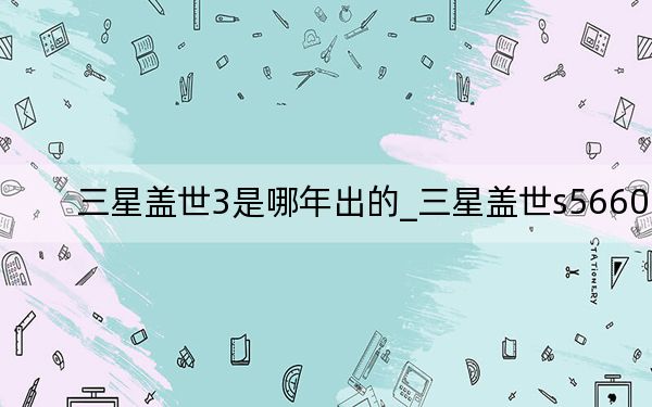 三星盖世3是哪年出的_三星盖世s5660