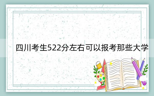 四川考生522分左右可以报考那些大学？（附带近三年高校录取名单）