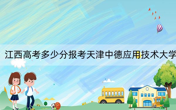 江西高考多少分报考天津中德应用技术大学？2024年历史类最低531分 物理类501分