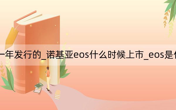 eos是哪一年发行的_诺基亚eos什么时候上市_eos是什么时候上市的的