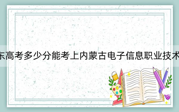 广东高考多少分能考上内蒙古电子信息职业技术学院？2024年历史类342分 物理类投档线352分