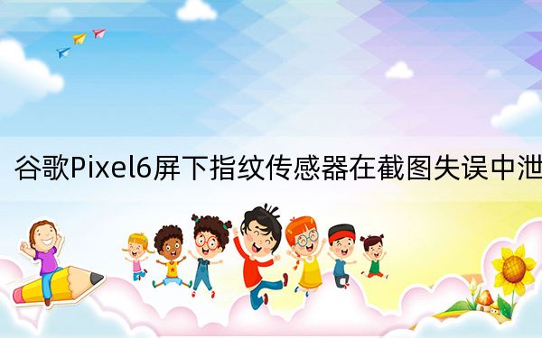 谷歌Pixel6屏下指纹传感器在截图失误中泄露