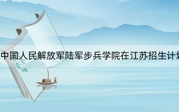 中国人民解放军陆军步兵学院在江苏招生计划？学费是多少？录取分数线是多少？