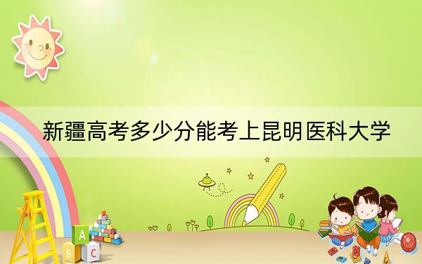 新疆高考多少分能考上昆明医科大学?附2022-2024年最低录取分数线