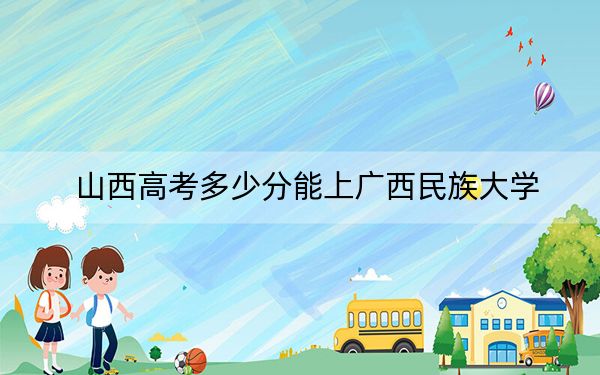 山西高考多少分能上广西民族大学？附2022-2024年最低录取分数线