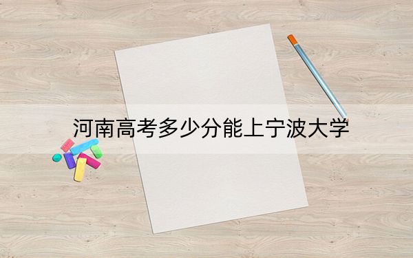 河南高考多少分能上宁波大学?2024年文科573分 理科577分