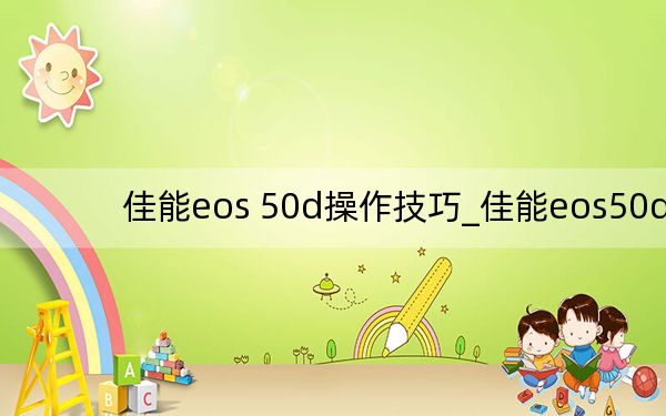 佳能eos 50d操作技巧_佳能eos50d
