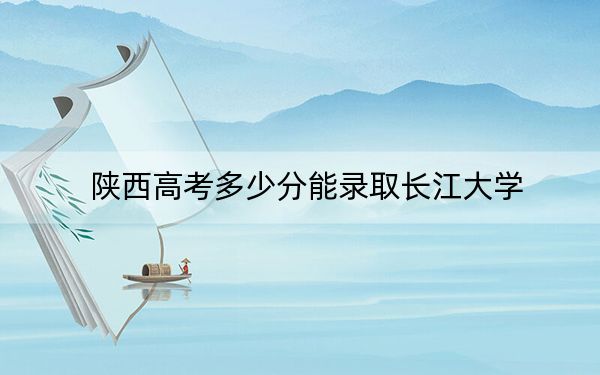 陕西高考多少分能录取长江大学？附2022-2024年最低录取分数线