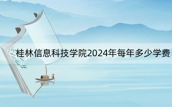 桂林信息科技学院2024年每年多少学费？每年24500元（供重庆考生参考）