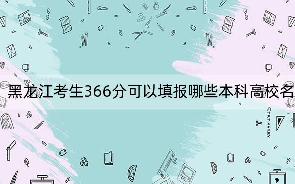 黑龙江考生366分可以填报哪些本科高校名单？ 2024年高考有54所366录取的大学