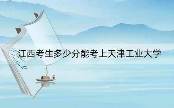 江西考生多少分能考上天津工业大学？附2022-2024年院校投档线