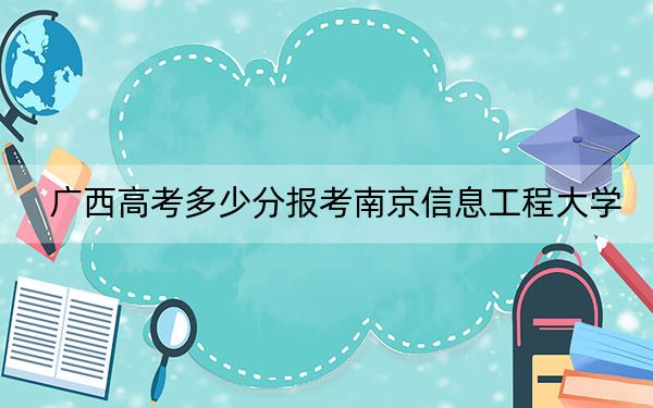 广西高考多少分报考南京信息工程大学？附2022-2024年最低录取分数线