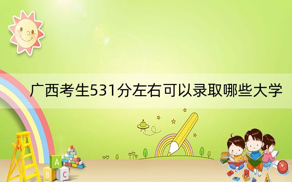 广西考生531分左右可以录取哪些大学？ 2024年一共44所大学录取