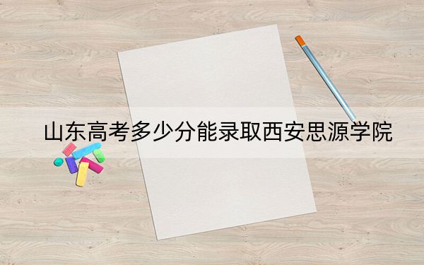 山东高考多少分能录取西安思源学院?附2022-2024年最低录取分数线