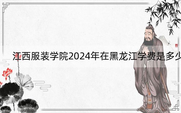 江西服装学院2024年在黑龙江学费是多少？黑龙江考生2025年参考