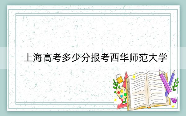 上海高考多少分报考西华师范大学？2024年综合最低428分