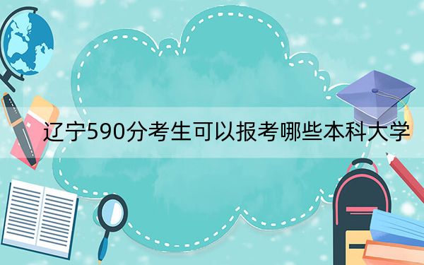 辽宁590分考生可以报考哪些本科大学？ 2024年一共16所大学录取