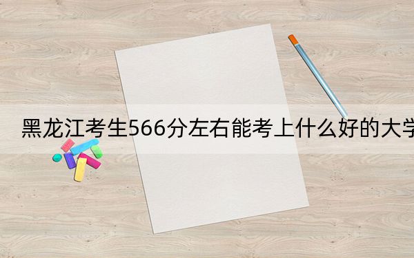 黑龙江考生566分左右能考上什么好的大学？ 2024年录取最低分566的大学