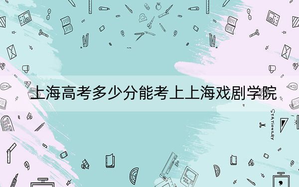 上海高考多少分能考上上海戏剧学院？2024年综合526分