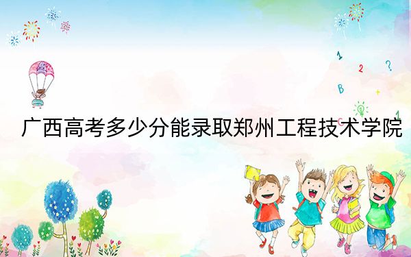 广西高考多少分能录取郑州工程技术学院？2024年历史类419分 物理类最低416分