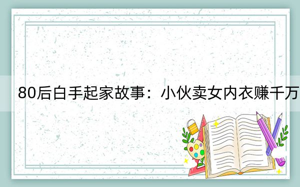 80后白手起家故事：小伙卖女内衣赚千万