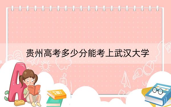 贵州高考多少分能考上武汉大学？2024年历史类投档线643分 物理类录取分626分