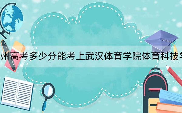 贵州高考多少分能考上武汉体育学院体育科技学院？2024年历史类最低445分 物理类最低413分