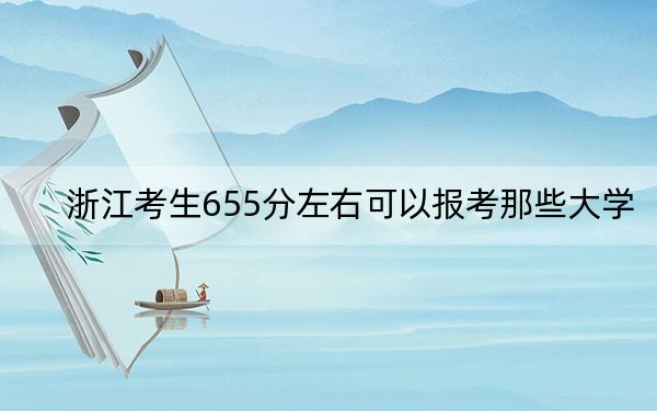 浙江考生655分左右可以报考那些大学？（供2025届高三考生参考）