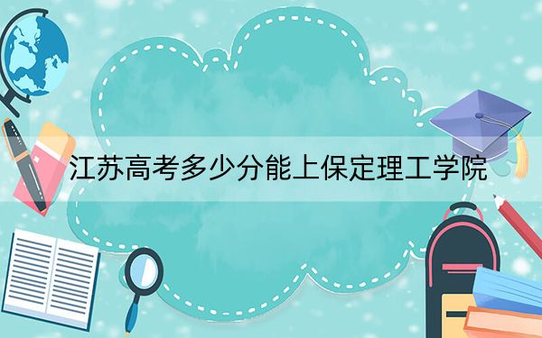 江苏高考多少分能上保定理工学院？2024年历史类478分 物理类投档线462分