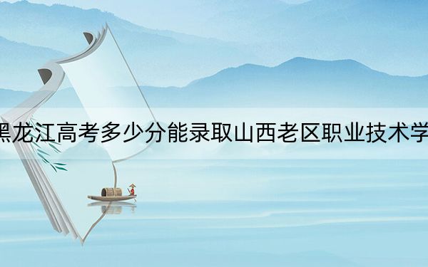 黑龙江高考多少分能录取山西老区职业技术学院?2024年历史类投档线359分 物理类录取分347分