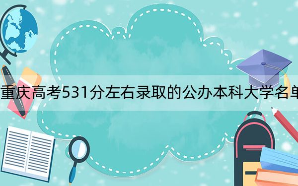重庆高考531分左右录取的公办本科大学名单！