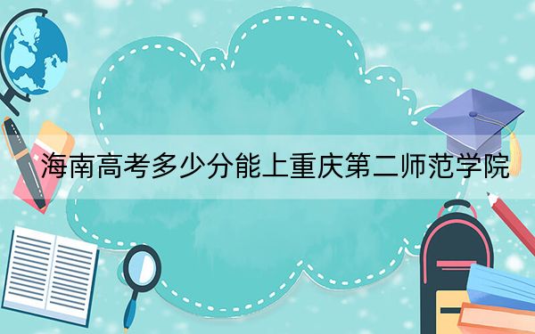 海南高考多少分能上重庆第二师范学院?附2022-2024年最低录取分数线