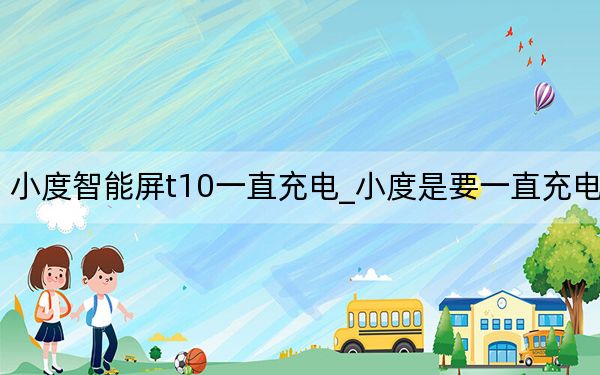 小度智能屏t10一直充电_小度是要一直充电吗