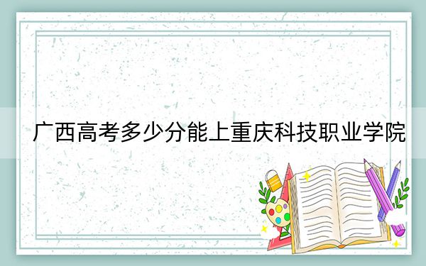 广西高考多少分能上重庆科技职业学院？附2022-2024年最低录取分数线