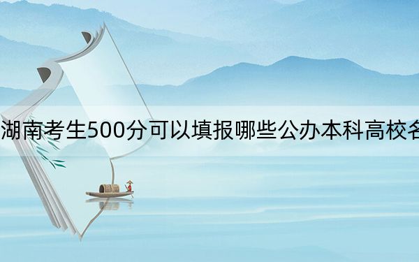 湖南考生500分可以填报哪些公办本科高校名单？（供2025年考生参考）