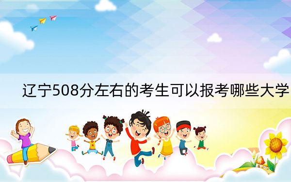 辽宁508分左右的考生可以报考哪些大学？（附带近三年508分大学录取名单）